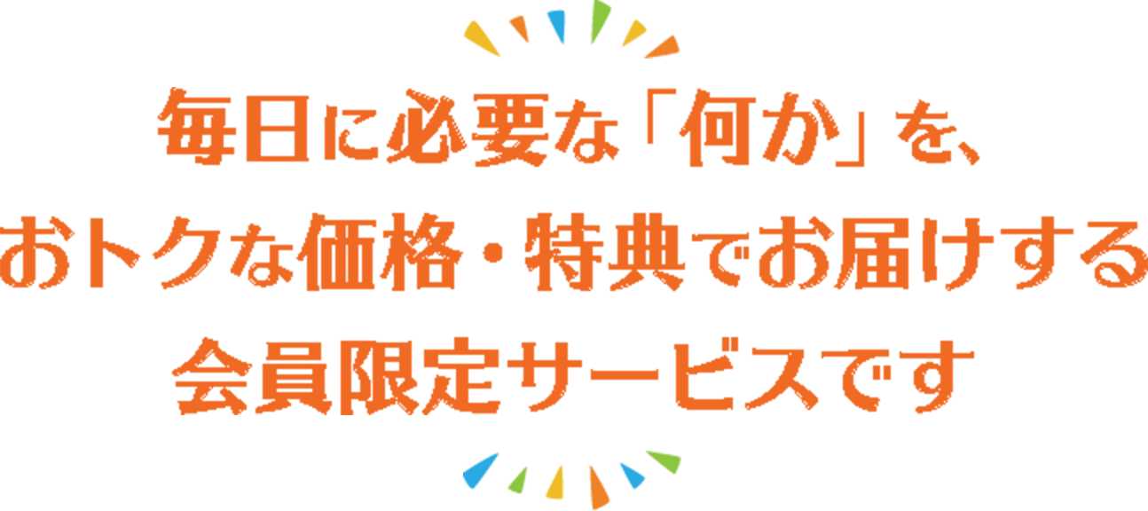 毎日に必要な「何か」を、おトクな価格・特典でお届けする会員限定サービスです